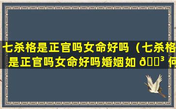 七杀格是正官吗女命好吗（七杀格是正官吗女命好吗婚姻如 🌳 何）